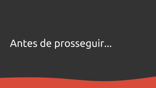 Antes de prosseguir...
 