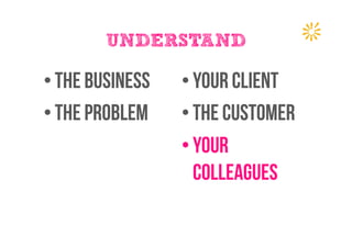 UNDERSTAND
• The business
• The problem
• Your client
• THE CUSTOMER
• Your
colleagues
 