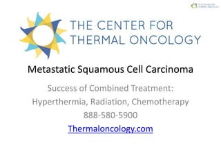 Metastatic Squamous Cell Carcinoma
Success of Combined Treatment:
Hyperthermia, Radiation, Chemotherapy
888-580-5900
Thermaloncology.com
 