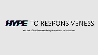 HYPE TO RESPONSIVENESS
Results of implemented responsiveness in Web sites
 