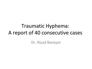 Traumatic Hyphema:
A report of 40 consecutive cases
Dr. Riyad Banayot
 