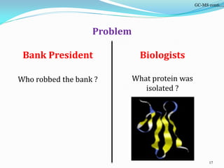 Problem
Bank President
Who robbed the bank ?
17
Biologists
What protein was
isolated ?
GC-MS conti….
 