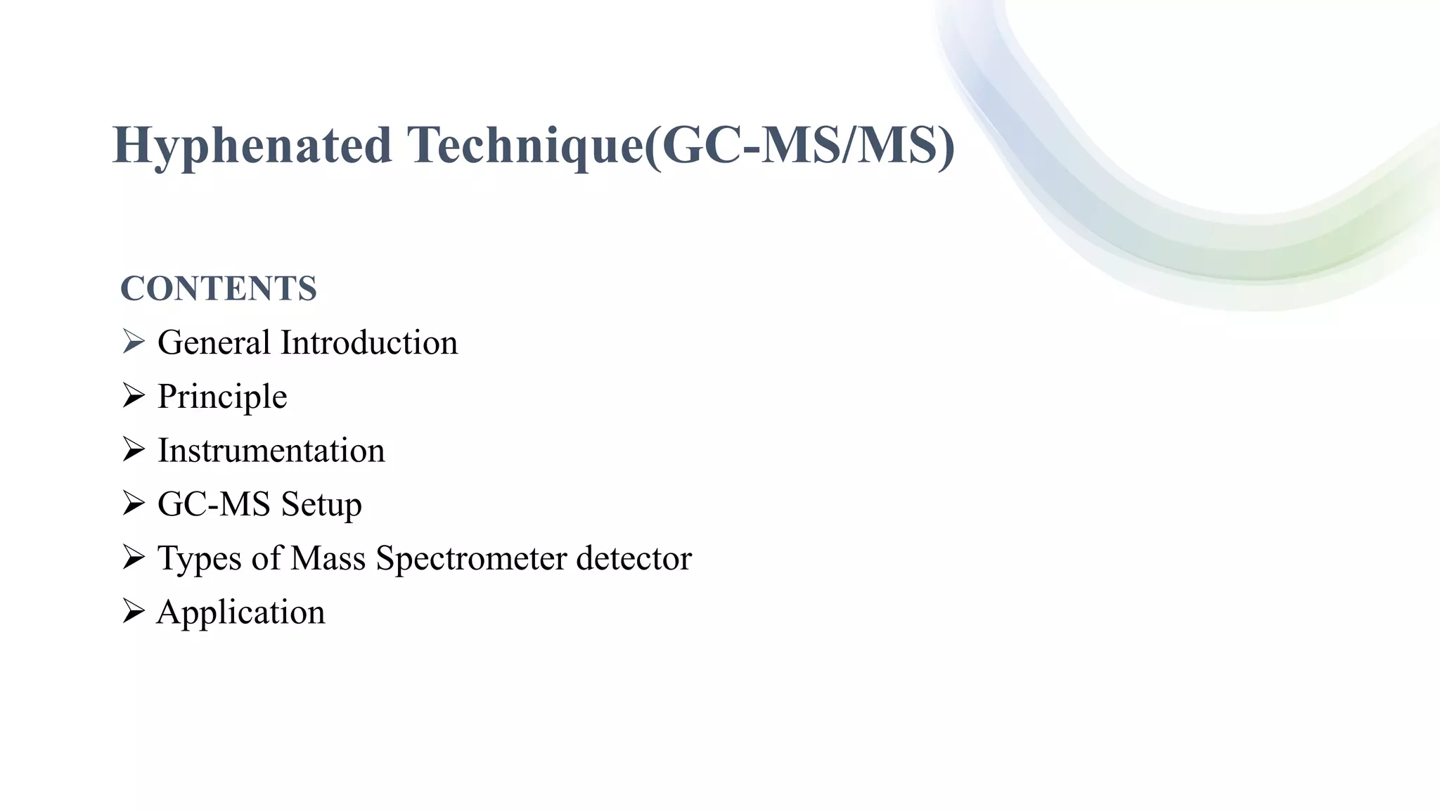 Hyphenated Technique(GC-MS/MS)
CONTENTS
 General Introduction
 Principle
 Instrumentation
 GC-MS Setup
 Types of Mass Spectrometer detector
 Application
 