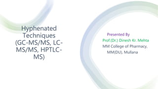 Hyphenated
Techniques
(GC-MS/MS, LC-
MS/MS, HPTLC-
MS)
Presented By
Prof.(Dr.) Dinesh Kr. Mehta
MM College of Pharmacy,
MM(DU), Mullana
 