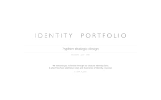 IDENTITY                                  PORTFOLIO

                 hyphen strategic design
                            RELEASED      J U LY   2009




      We welcome you to browse through our choicest identity works
  A select few have additional notes and illustration of identity extension
                               ©   2009   hyphen
 