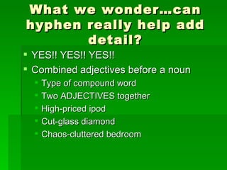 What we wonder…can hyphen really help add detail? YES!! YES!! YES!! Combined adjectives before a noun Type of compound word Two ADJECTIVES together High-priced ipod Cut-glass diamond Chaos-cluttered bedroom 