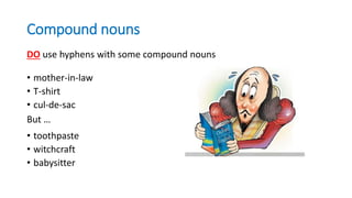 Compound nouns
DO use hyphens with some compound nouns
• mother-in-law
• T-shirt
• cul-de-sac
But …
• toothpaste
• witchcraft
• babysitter
 