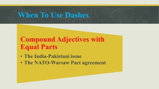 When To Use Dashes
Compound Adjectives with
Equal Parts
• The India-Pakistani issue
• The NATO-Warsaw Pact agreement
 