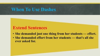 When To Use Dashes
Extend Sentences
• She demanded just one thing from her students — effort.
• She demanded effort from her students — that's all she
ever asked for.
 