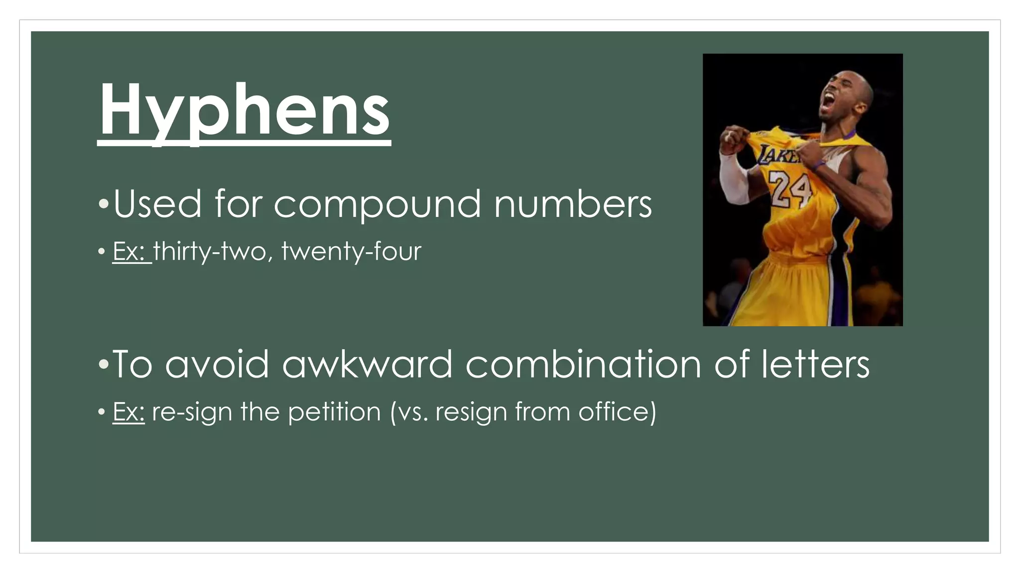 Hyphens 
•Used for compound numbers 
• Ex: thirty-two, twenty-four 
•To avoid awkward combination of letters 
• Ex: re-sign the petition (vs. resign from office) 
 
