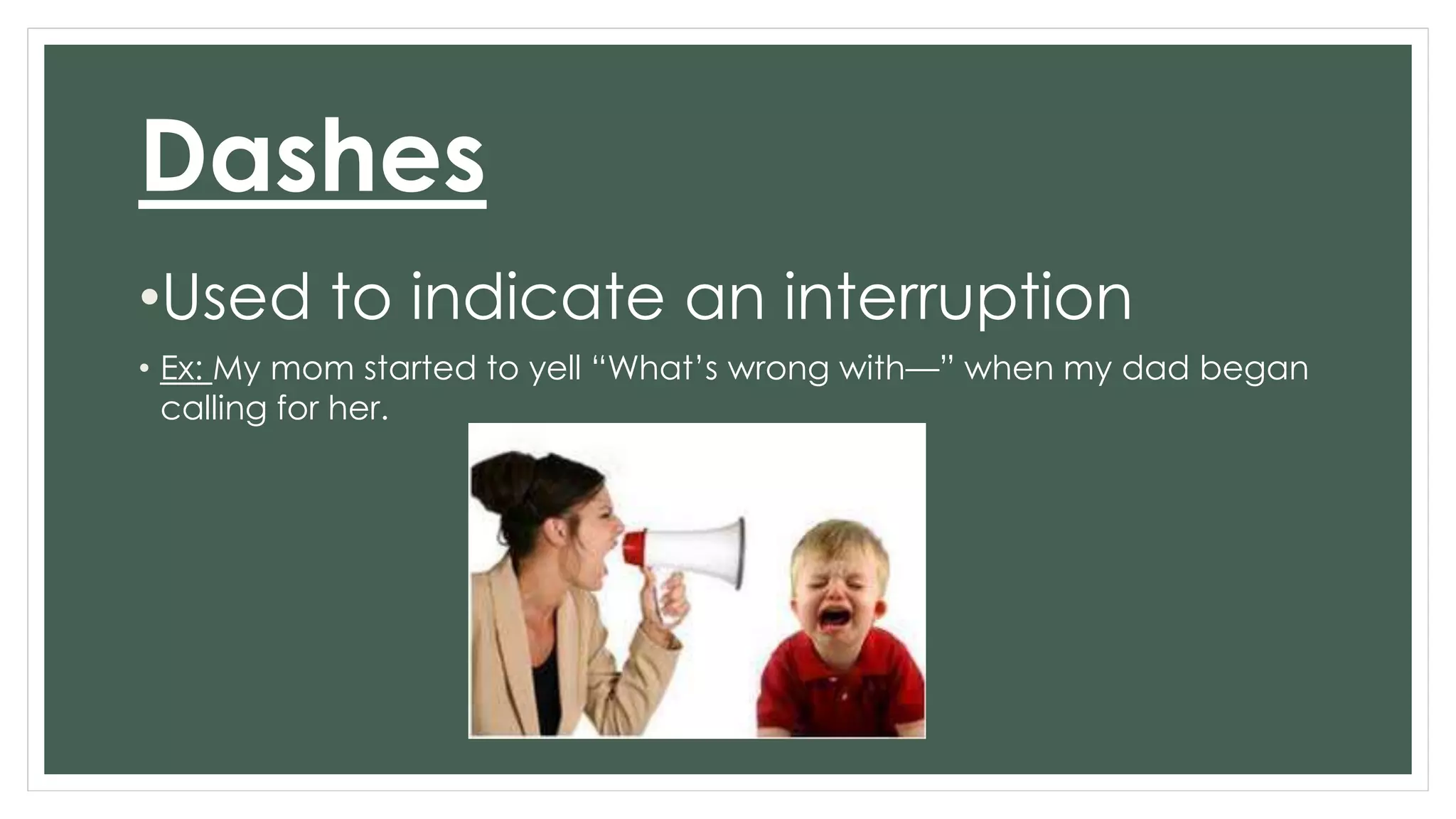 Dashes 
•Used to indicate an interruption 
• Ex: My mom started to yell “What’s wrong with—” when my dad began 
calling for her. 
 