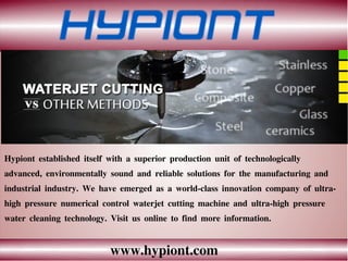 www.hypiont.com
Hypiont established itself with a superior production unit of technologically
advanced, environmentally sound and reliable solutions for the manufacturing and
industrial industry. We have emerged as a world-class innovation company of ultra-
high pressure numerical control waterjet cutting machine and ultra-high pressure
water cleaning technology. Visit us online to find more information.
 