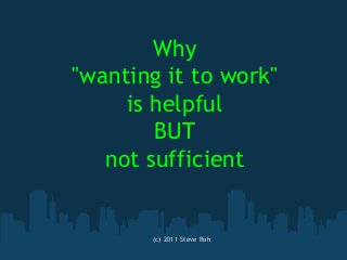 Why
"wanting it to work"
is helpful
BUT
not sufficient
(c) 2011 Steve Roh
 