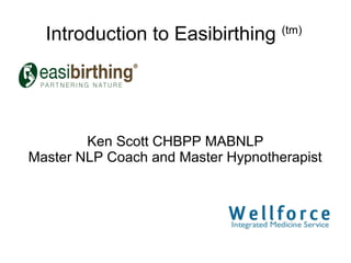 Introduction to Easibirthing (tm)




        Ken Scott CHBPP MABNLP
Master NLP Coach and Master Hypnotherapist
 