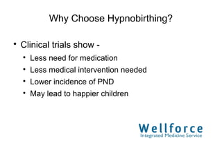 Why Choose Hypnobirthing?


    Clinical trials show -
    
        Less need for medication
    
        Less medical intervention needed
    
        Lower incidence of PND
    
        May lead to happier children
 