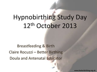 Hypnobirthing Study Day
th October 2013
12
Breastfeeding & Birth
Claire Rocuzzi – Better Birthing
Doula and Antenatal Educator
www.betterbirthing.org.uk

 
