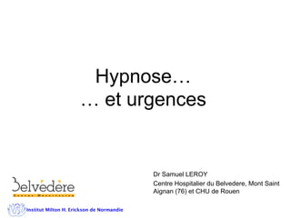 Hypnose…
… et urgences
Dr Samuel LEROY
Centre Hospitalier du Belvedere, Mont Saint
Aignan (76) et CHU de Rouen
 