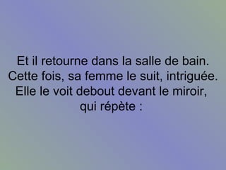 Et il retourne dans la salle de bain. Cette fois, sa femme le suit, intriguée. Elle le voit debout devant le miroir,  qui répète :  
