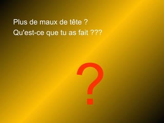 ? Plus de maux de tête ?  Qu'est-ce que tu as fait ??? 