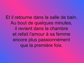 Et il retourne dans la salle de bain.  Au bout de quelques minutes,  il revient dans la chambre  et refait l'amour à sa femme  encore plus passionnément  que la première fois.  