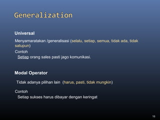 16
Universal
Contoh
Menyamaratakan /generalisasi (selalu, setiap, semua, tidak ada, tidak
satupun)
Setiap orang sales pasti jago komunikasi.
Modal Operator
Contoh
Tidak adanya pilihan lain (harus, pasti, tidak mungkin)
Setiap sukses harus dibayar dengan keringat
 