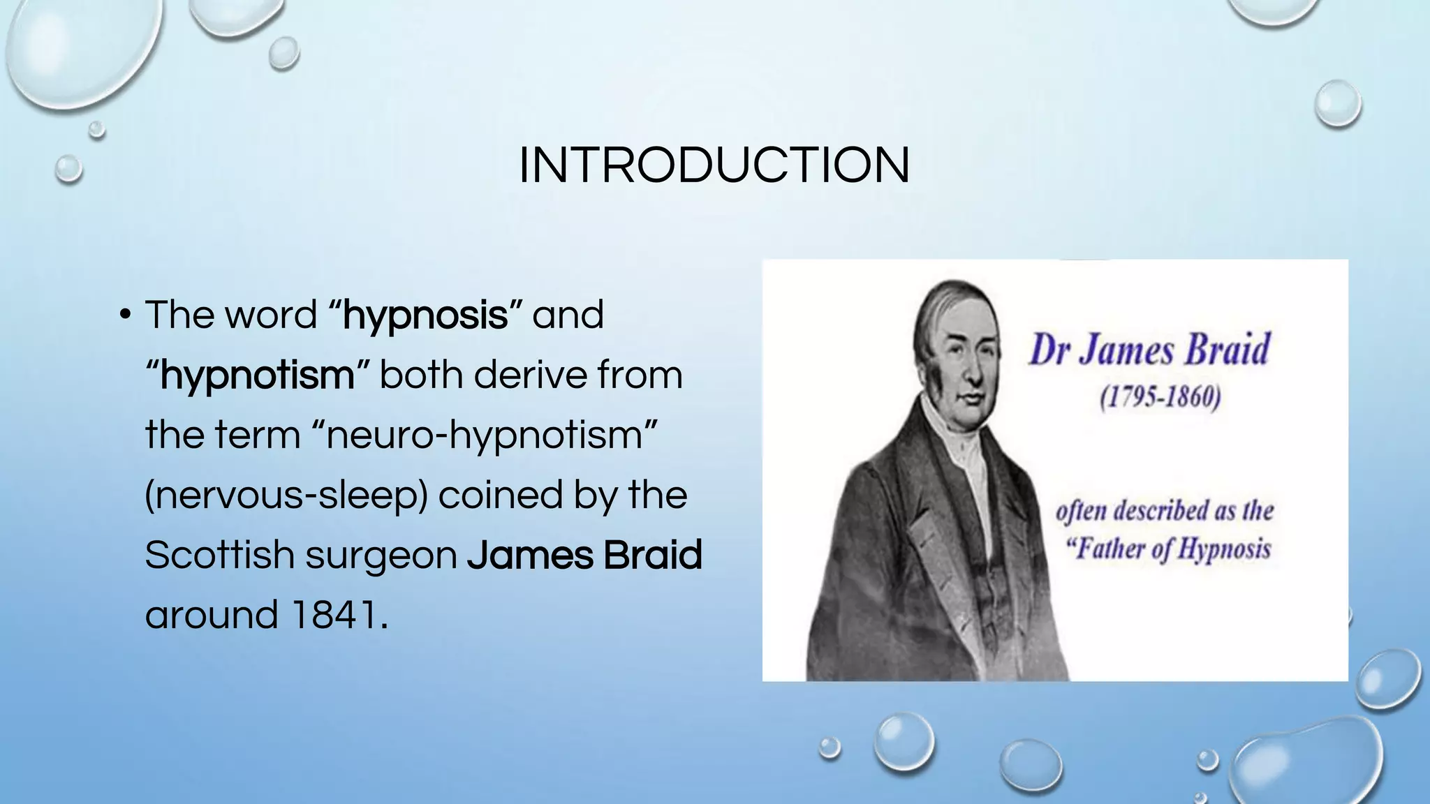INTRODUCTION
• The word “hypnosis” and
“hypnotism” both derive from
the term “neuro-hypnotism”
(nervous-sleep) coined by the
Scottish surgeon James Braid
around 1841.
 