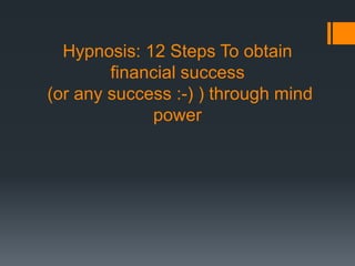 Hypnosis: 12 Steps To obtain
financial success
(or any success :-) ) through mind
power
 