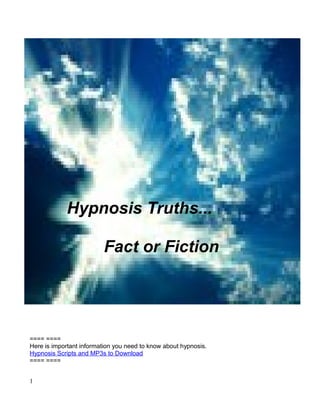 Hypnosis Truths...

                         Fact or Fiction




==== ====
Here is important information you need to know about hypnosis.
Hypnosis Scripts and MP3s to Download
==== ====


1
 