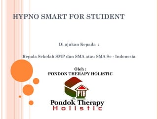 HYPNO SMART FOR STUIDENT
Di ajukan Kepada :
Kepala Sekolah SMP dan SMA atau SMA Se - Indonesia
Oleh :
PONDON THERAPY HOLISTIC
 