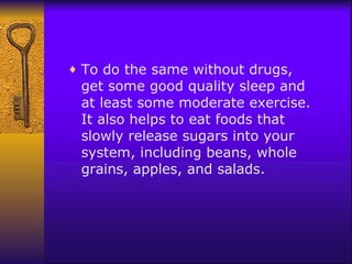 To do the same without drugs, get some good quality sleep and at least some moderate exercise. It also helps to eat foods that slowly release sugars into your system, including beans, whole grains, apples, and salads. 