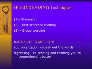 SPEED READING Techniques: - Skimming   (2) - first sentence reading   (3) - Group wording   BAD HABITS TO GET RID OF – sub vocalization - speak out the words  digressing - re-reading and thinking you will comprehend it better 