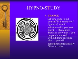 HYPNO-S T UDY TRANCE Set time aside to put yourself in a trance (self-hypnosis) state to  reinforce what you have learnt …  Remember, Statistics show that if you do your homework without doing anything else … you will  remember approximately 50% - so relax ... 