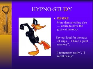 HYPNO-STU D Y DESIRE More than anything else … desire to have the greatest memory. Say out loud for the next 21 days—”I have a great memory”, “ I remember easily”, “I recall easily”. 