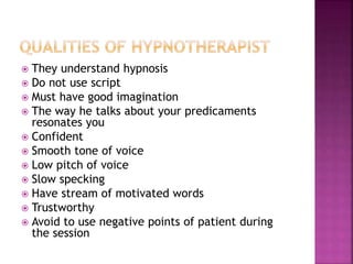  They understand hypnosis
 Do not use script
 Must have good imagination
 The way he talks about your predicaments
resonates you
 Confident
 Smooth tone of voice
 Low pitch of voice
 Slow specking
 Have stream of motivated words
 Trustworthy
 Avoid to use negative points of patient during
the session
 