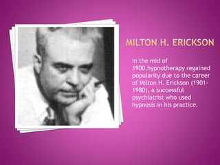 In the mid of
1900,hypnotherapy regained
popularity due to the career
of Milton H. Erickson (1901-
1980), a successful
psychiatrist who used
hypnosis in his practice.
 