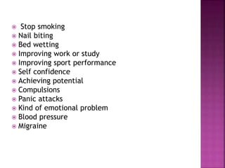  Stop smoking
 Nail biting
 Bed wetting
 Improving work or study
 Improving sport performance
 Self confidence
 Achieving potential
 Compulsions
 Panic attacks
 Kind of emotional problem
 Blood pressure
 Migraine
 