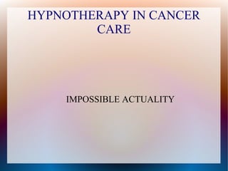 HYPNOTHERAPY IN CANCER
CARE
IMPOSSIBLE ACTUALITY
 