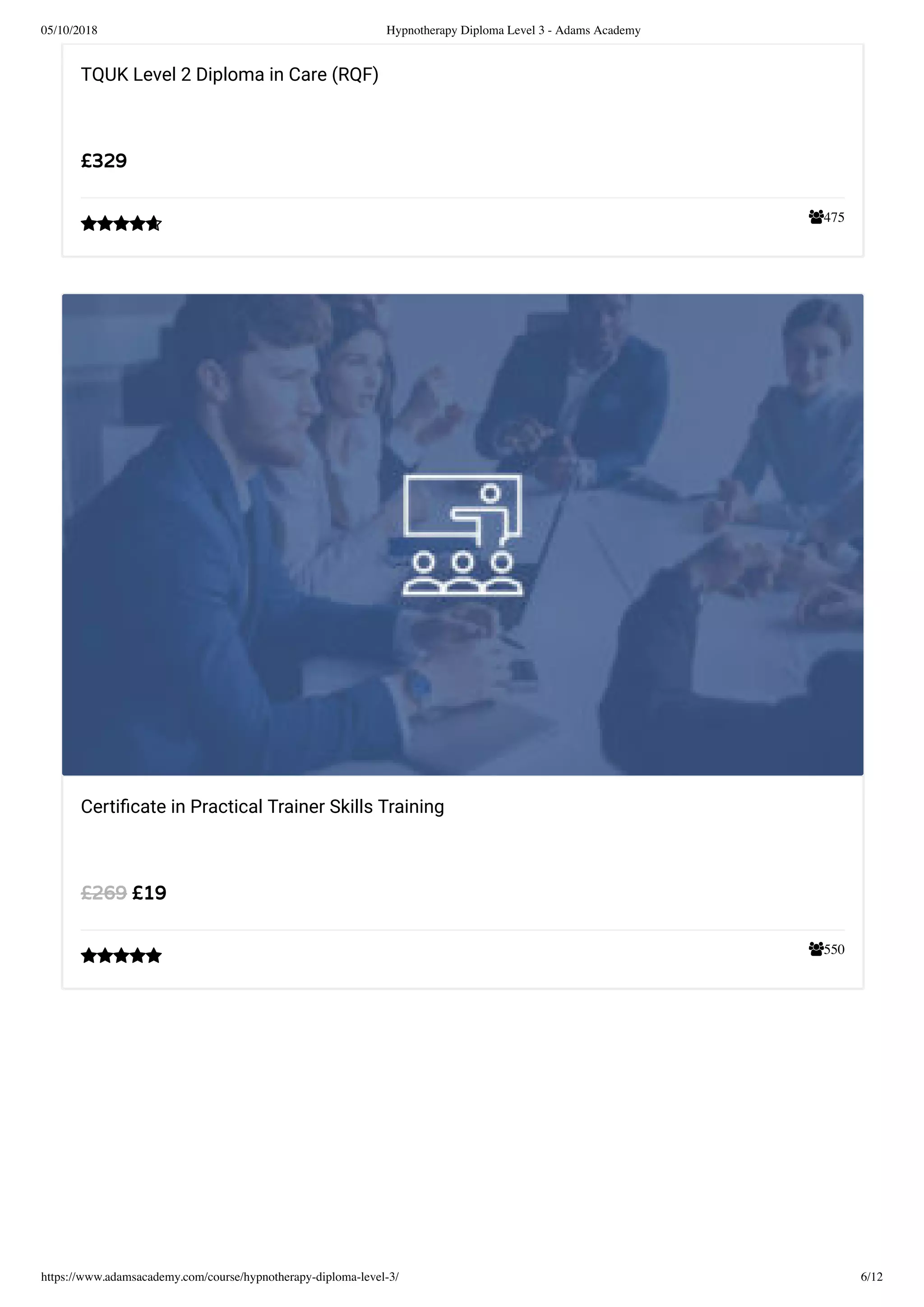 05/10/2018 Hypnotherapy Diploma Level 3 - Adams Academy
https://www.adamsacademy.com/course/hypnotherapy-diploma-level-3/ 6/12
475
TQUK Level 2 Diploma in Care (RQF)
£329

550
Certiﬁcate in Practical Trainer Skills Training
£19£269

 