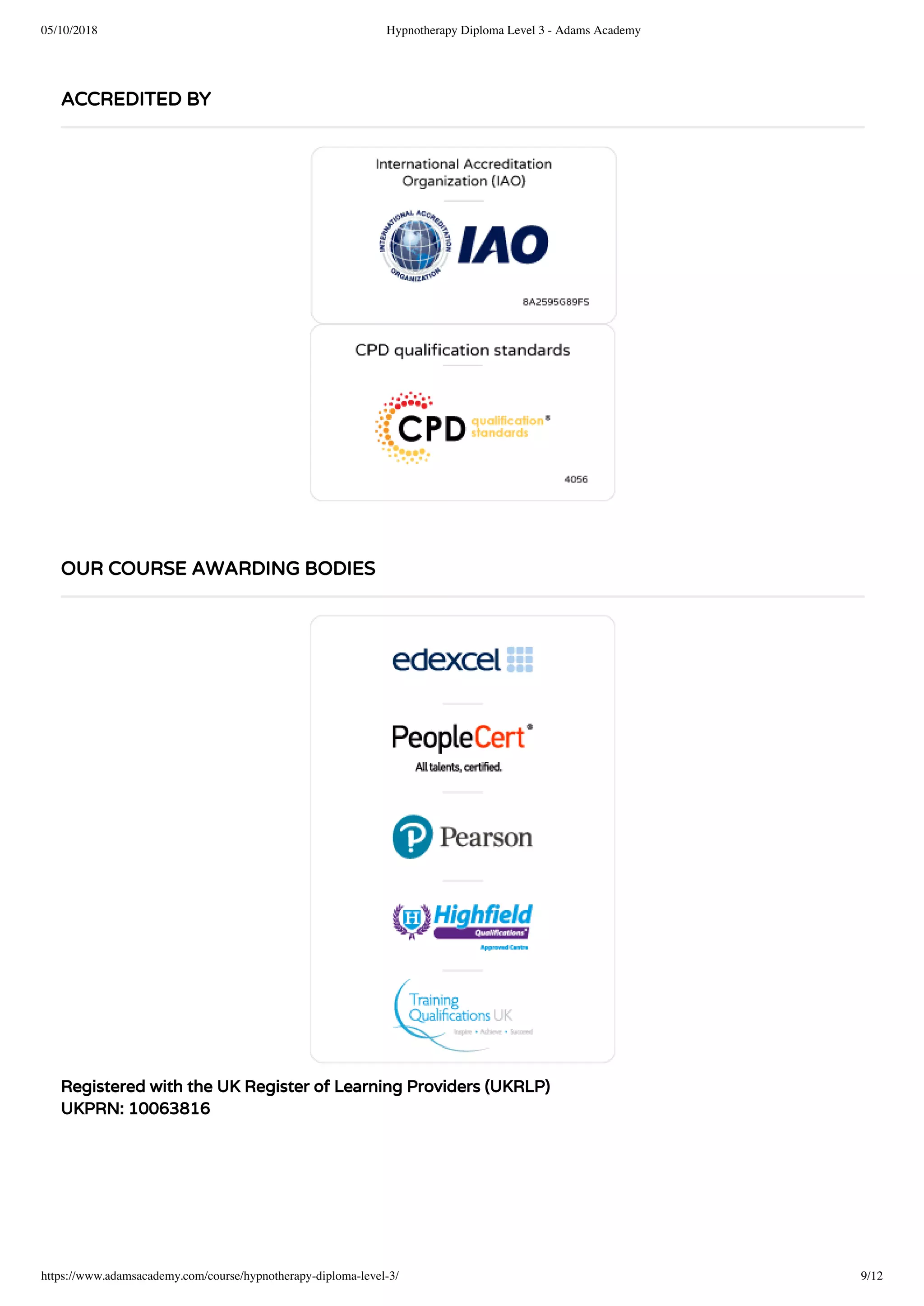 05/10/2018 Hypnotherapy Diploma Level 3 - Adams Academy
https://www.adamsacademy.com/course/hypnotherapy-diploma-level-3/ 9/12
Registered with the UK Register of Learning Providers (UKRLP)
UKPRN: 10063816
ACCREDITED BY
OUR COURSE AWARDING BODIES
 