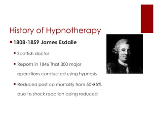 History of Hypnotherapy
 1808-1859 James Esdaile

  Scottish doctor

  Reports in 1846 That 300 major

  operations conducted using hypnosis

  Reduced post op mortality from 505%

  due to shock reaction being reduced
 