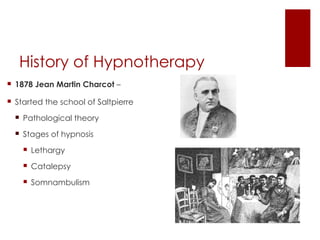 History of Hypnotherapy
 1878 Jean Martin Charcot –

 Started the school of Saltpierre

   Pathological theory

   Stages of hypnosis

     Lethargy

     Catalepsy

     Somnambulism
 