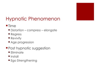 Hypnotic Phenomenon
 Time
  Distortion – compress – elongate
  Regress
  Revivify
  Age progression

 Post hypnotic suggestion
  Eliminate
  Install
  Ego Strengthening
 
