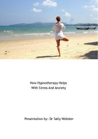 How Hypnotherapy Helps 
With Stress And Anxiety 
Presentation by: Dr Sally Webster 
 