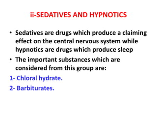 ii-SEDATIVES AND HYPNOTICS
• Sedatives are drugs which produce a claiming
effect on the central nervous system while
hypnotics are drugs which produce sleep
• The important substances which are
considered from this group are:
1- Chloral hydrate.
2- Barbiturates.
 