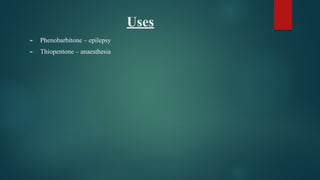 Uses
► Phenobarbitone – epilepsy
► Thiopentone – anaesthesia
 