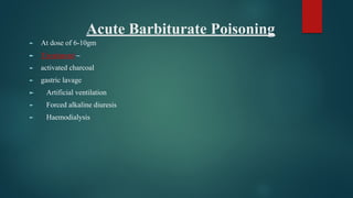 Acute Barbiturate Poisoning
► At dose of 6-10gm
► Treatment –
► activated charcoal
► gastric lavage
► Artificial ventilation
► Forced alkaline diuresis
► Haemodialysis
 