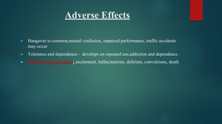 Adverse Effects
► Hangover is common,mental confusion, impaired performance, traffic accidents
may occur
► Tolerance and dependence - develops on repeated use,addiction and dependence .
► Withdrawal symptoms- excitement, hallucinations, delirium, convulsions, death
 