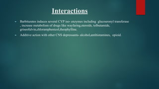 Interactions
► Barbiturates induces several CYP iso- enzymes including glucouronyl transferase
, increase metabolism of drugs like wayfaring,steroids, tolbutamide,
griseofulvin,chloramphenicol,theophylline.
► Additive action with other CNS depressants- alcohol,antihistamines, opioid.
 