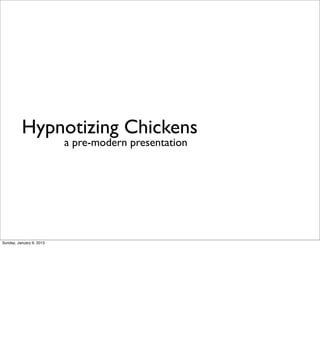 Hypnotizing Chickens
                          a pre-modern presentation




Sunday, January 6, 2013
 