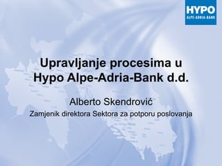 Upravljanje procesima u Hypo Alpe-Adria-Bank d.d. Alberto Skendrović Zamjenik direktora Sektora za potporu poslovanja 